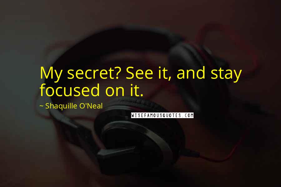 Shaquille O'Neal Quotes: My secret? See it, and stay focused on it.