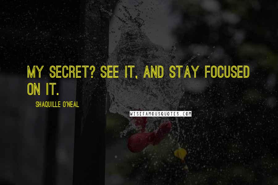 Shaquille O'Neal Quotes: My secret? See it, and stay focused on it.