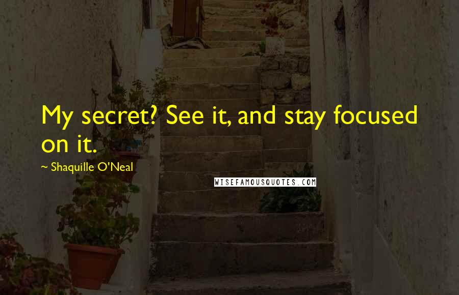 Shaquille O'Neal Quotes: My secret? See it, and stay focused on it.