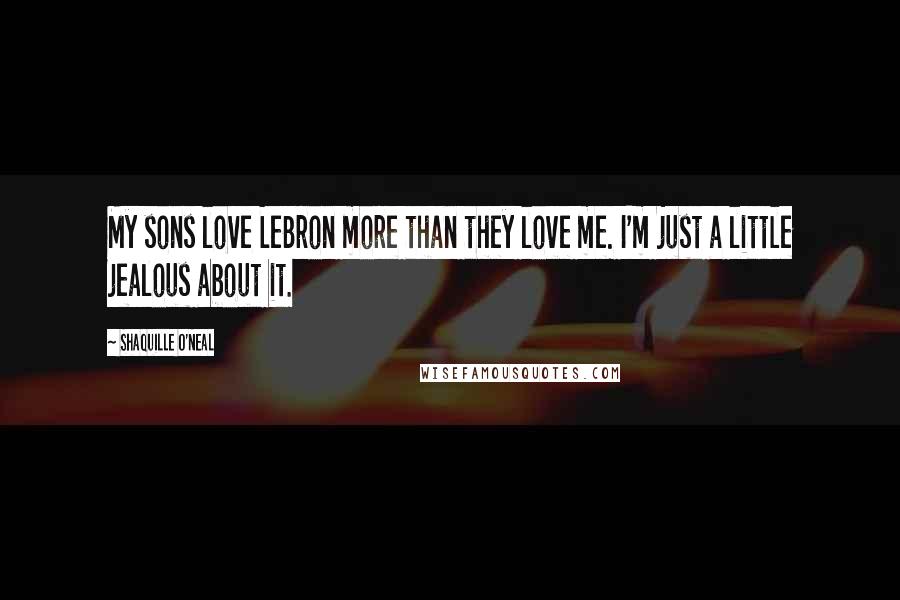 Shaquille O'Neal Quotes: My sons love LeBron more than they love me. I'm just a little jealous about it.