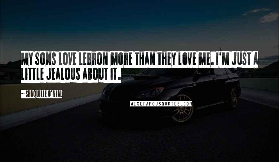 Shaquille O'Neal Quotes: My sons love LeBron more than they love me. I'm just a little jealous about it.