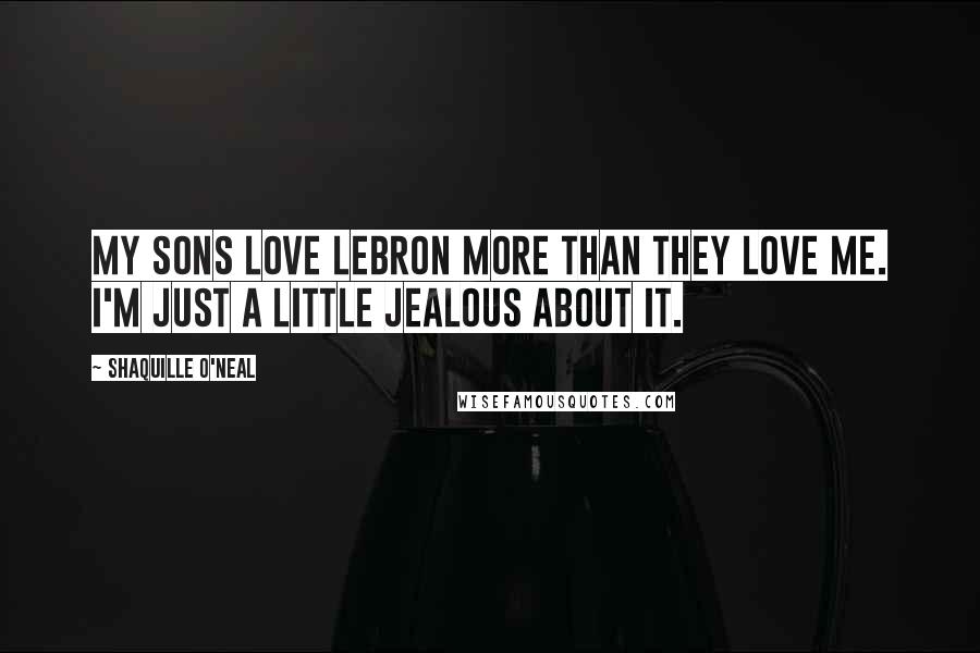 Shaquille O'Neal Quotes: My sons love LeBron more than they love me. I'm just a little jealous about it.