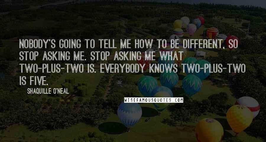 Shaquille O'Neal Quotes: Nobody's going to tell me how to be different, so stop asking me. Stop asking me what two-plus-two is. Everybody knows two-plus-two is five.