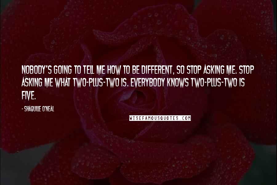 Shaquille O'Neal Quotes: Nobody's going to tell me how to be different, so stop asking me. Stop asking me what two-plus-two is. Everybody knows two-plus-two is five.