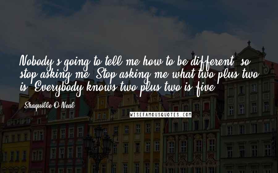 Shaquille O'Neal Quotes: Nobody's going to tell me how to be different, so stop asking me. Stop asking me what two-plus-two is. Everybody knows two-plus-two is five.