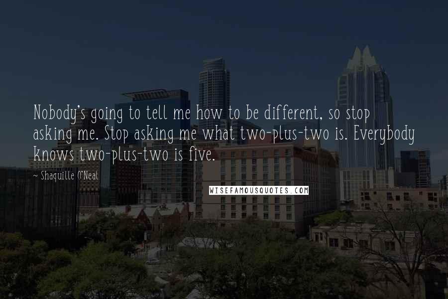 Shaquille O'Neal Quotes: Nobody's going to tell me how to be different, so stop asking me. Stop asking me what two-plus-two is. Everybody knows two-plus-two is five.