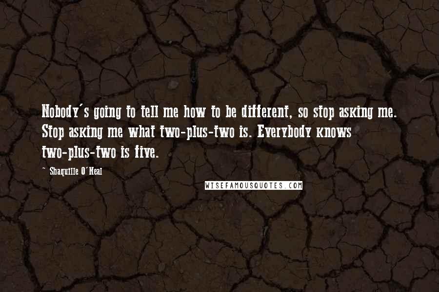 Shaquille O'Neal Quotes: Nobody's going to tell me how to be different, so stop asking me. Stop asking me what two-plus-two is. Everybody knows two-plus-two is five.