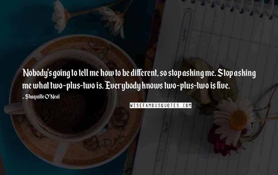 Shaquille O'Neal Quotes: Nobody's going to tell me how to be different, so stop asking me. Stop asking me what two-plus-two is. Everybody knows two-plus-two is five.