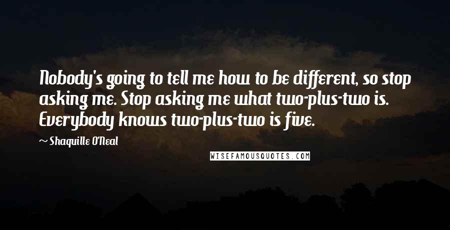Shaquille O'Neal Quotes: Nobody's going to tell me how to be different, so stop asking me. Stop asking me what two-plus-two is. Everybody knows two-plus-two is five.