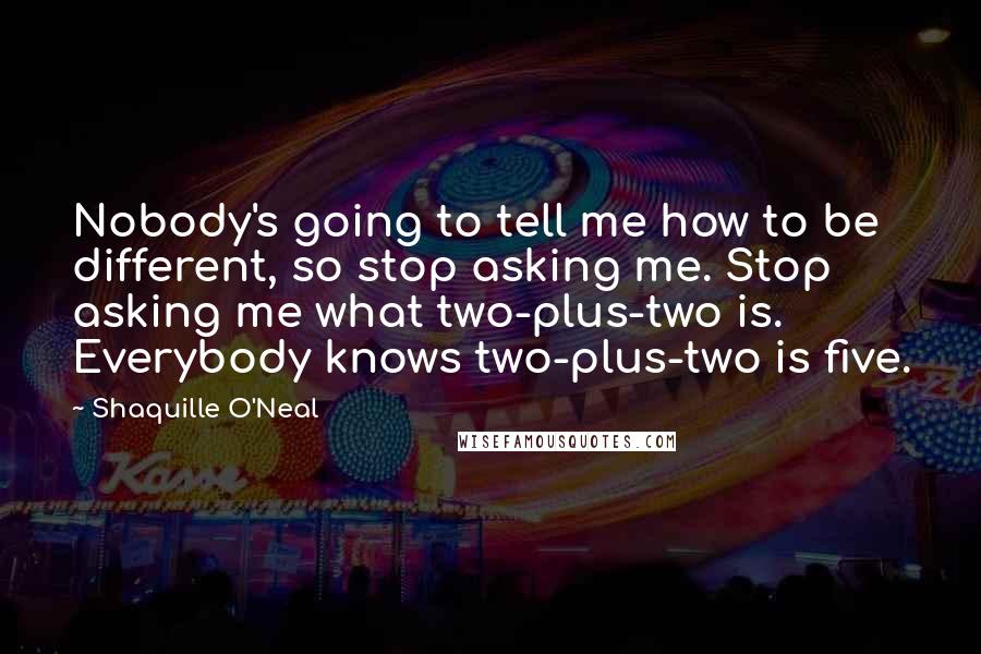 Shaquille O'Neal Quotes: Nobody's going to tell me how to be different, so stop asking me. Stop asking me what two-plus-two is. Everybody knows two-plus-two is five.