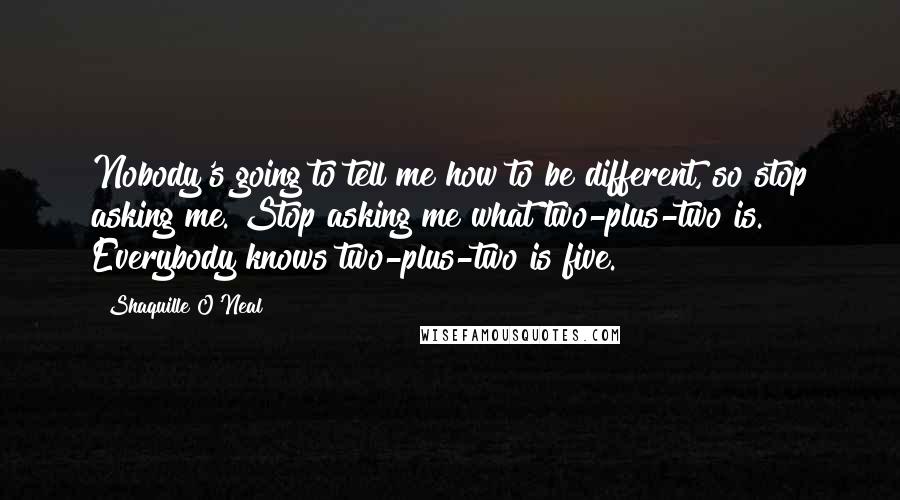 Shaquille O'Neal Quotes: Nobody's going to tell me how to be different, so stop asking me. Stop asking me what two-plus-two is. Everybody knows two-plus-two is five.