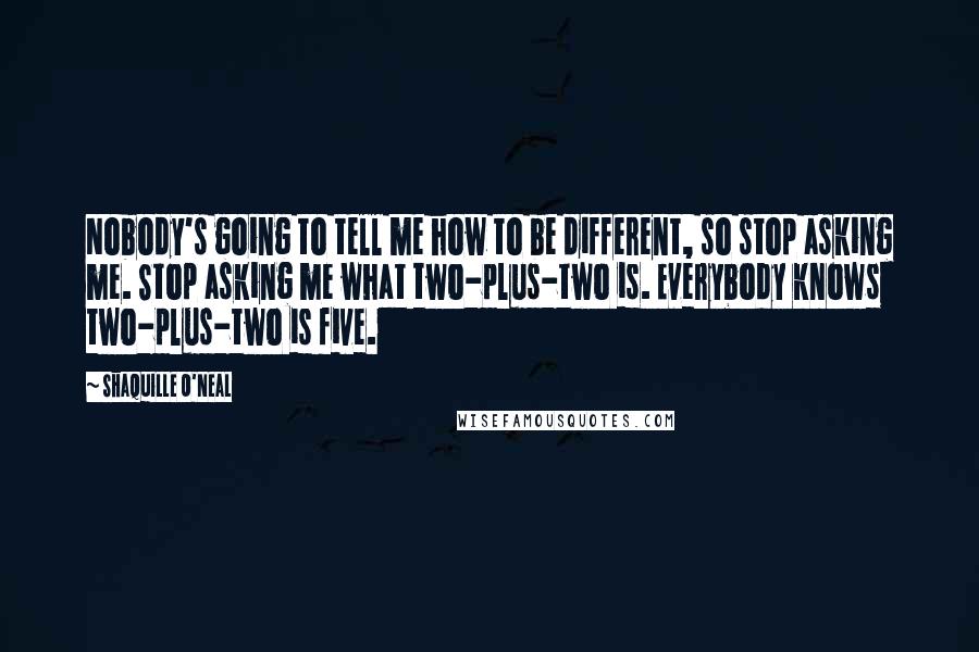 Shaquille O'Neal Quotes: Nobody's going to tell me how to be different, so stop asking me. Stop asking me what two-plus-two is. Everybody knows two-plus-two is five.