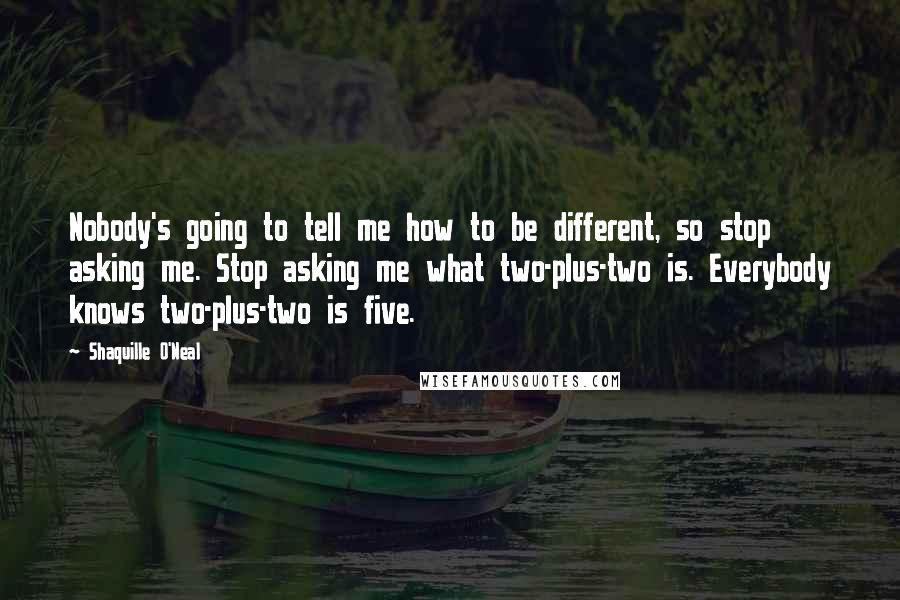Shaquille O'Neal Quotes: Nobody's going to tell me how to be different, so stop asking me. Stop asking me what two-plus-two is. Everybody knows two-plus-two is five.