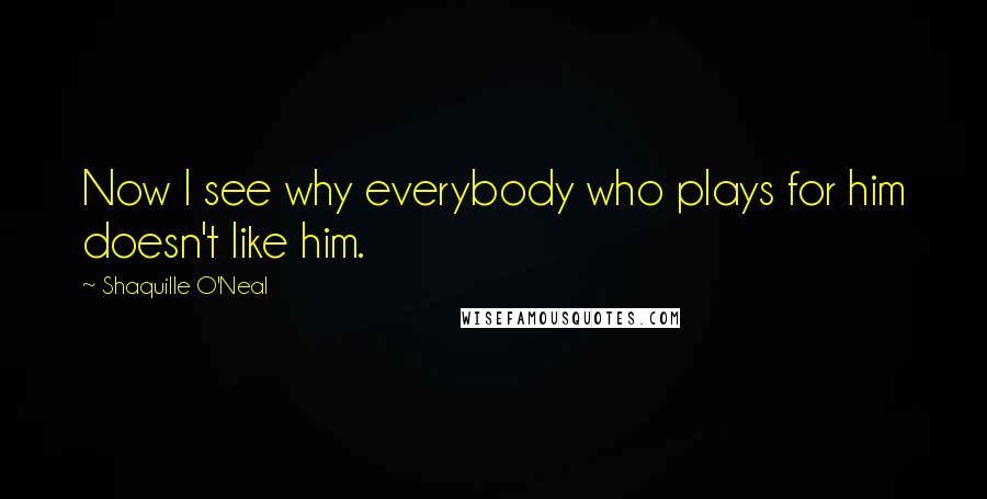 Shaquille O'Neal Quotes: Now I see why everybody who plays for him doesn't like him.