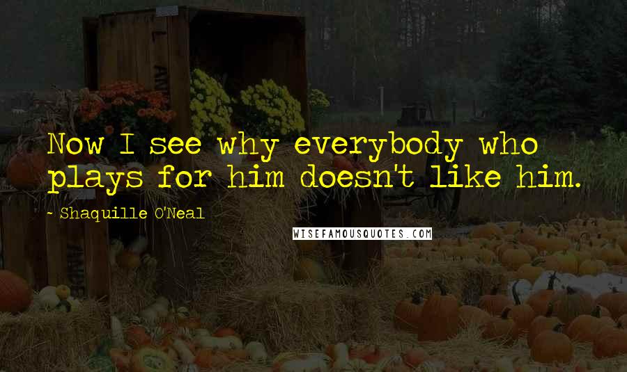 Shaquille O'Neal Quotes: Now I see why everybody who plays for him doesn't like him.