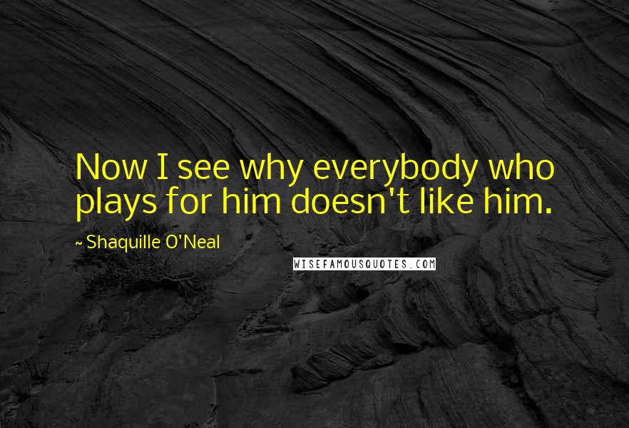 Shaquille O'Neal Quotes: Now I see why everybody who plays for him doesn't like him.