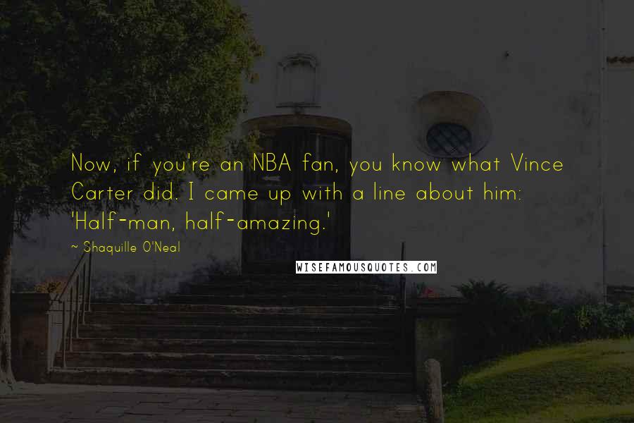 Shaquille O'Neal Quotes: Now, if you're an NBA fan, you know what Vince Carter did. I came up with a line about him: 'Half-man, half-amazing.'