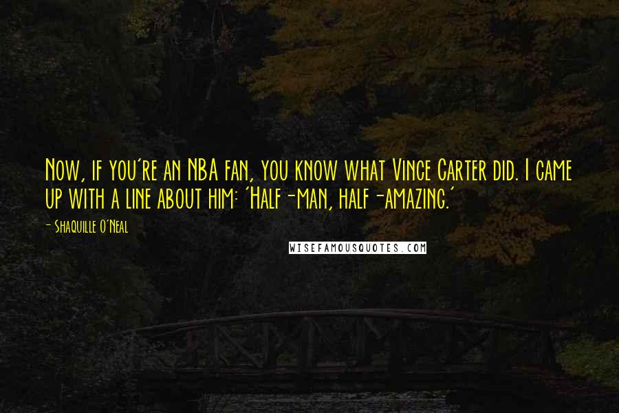 Shaquille O'Neal Quotes: Now, if you're an NBA fan, you know what Vince Carter did. I came up with a line about him: 'Half-man, half-amazing.'