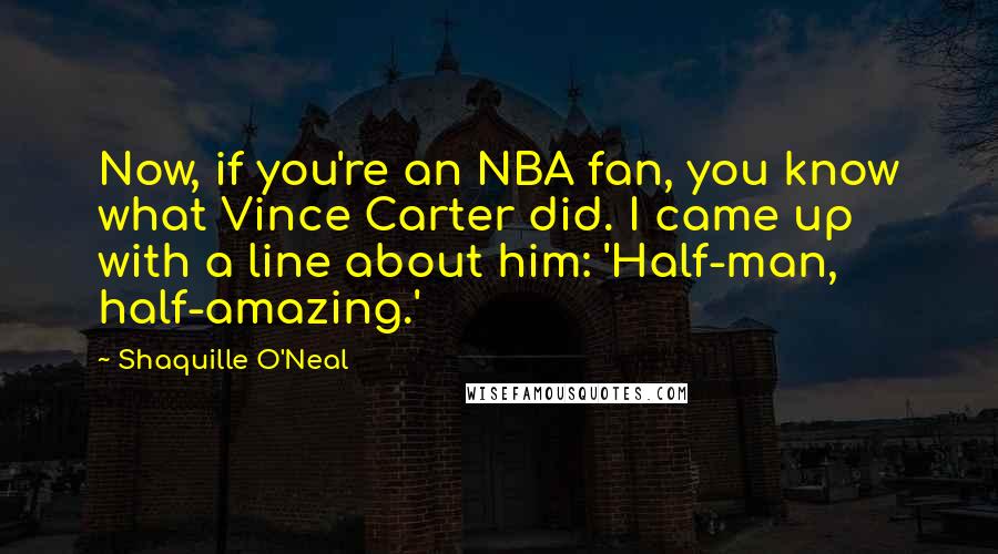 Shaquille O'Neal Quotes: Now, if you're an NBA fan, you know what Vince Carter did. I came up with a line about him: 'Half-man, half-amazing.'