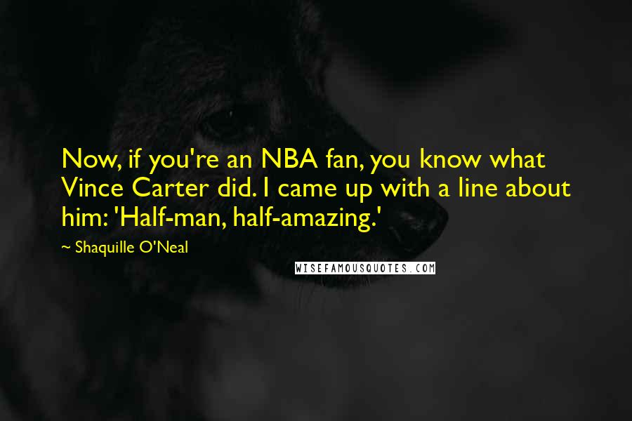 Shaquille O'Neal Quotes: Now, if you're an NBA fan, you know what Vince Carter did. I came up with a line about him: 'Half-man, half-amazing.'