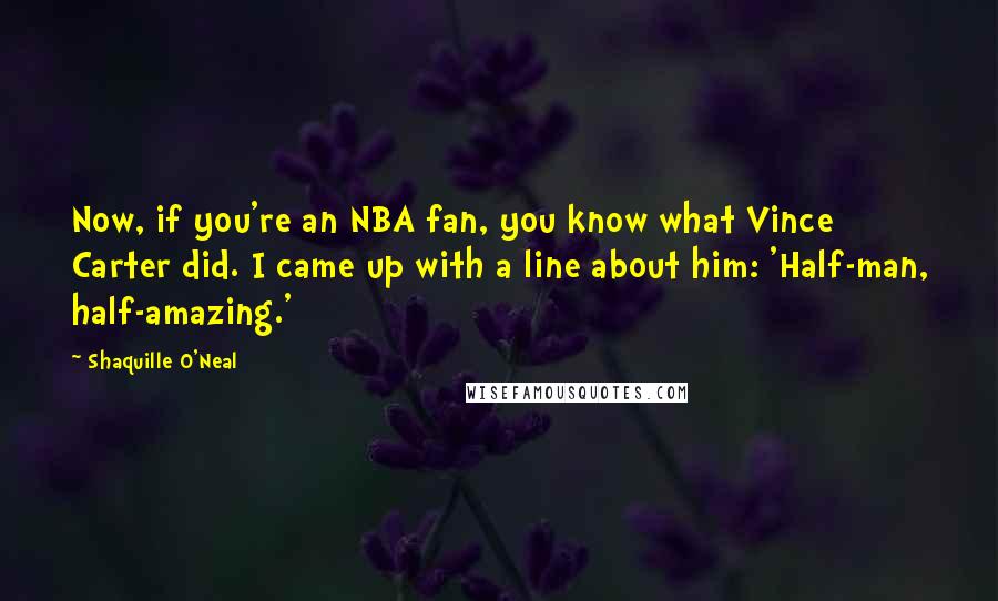 Shaquille O'Neal Quotes: Now, if you're an NBA fan, you know what Vince Carter did. I came up with a line about him: 'Half-man, half-amazing.'