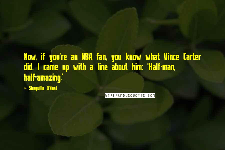 Shaquille O'Neal Quotes: Now, if you're an NBA fan, you know what Vince Carter did. I came up with a line about him: 'Half-man, half-amazing.'
