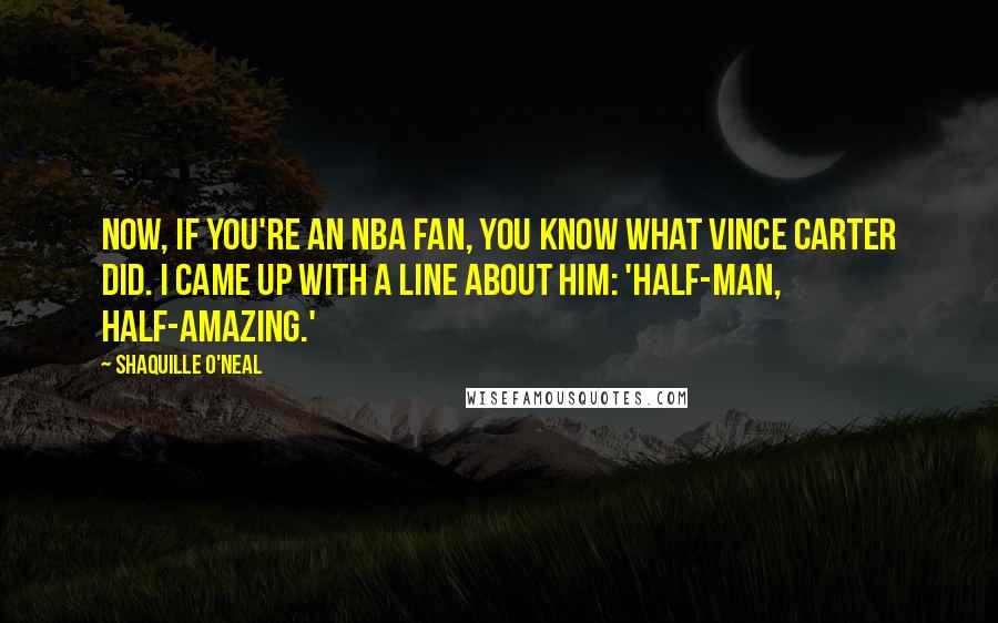 Shaquille O'Neal Quotes: Now, if you're an NBA fan, you know what Vince Carter did. I came up with a line about him: 'Half-man, half-amazing.'