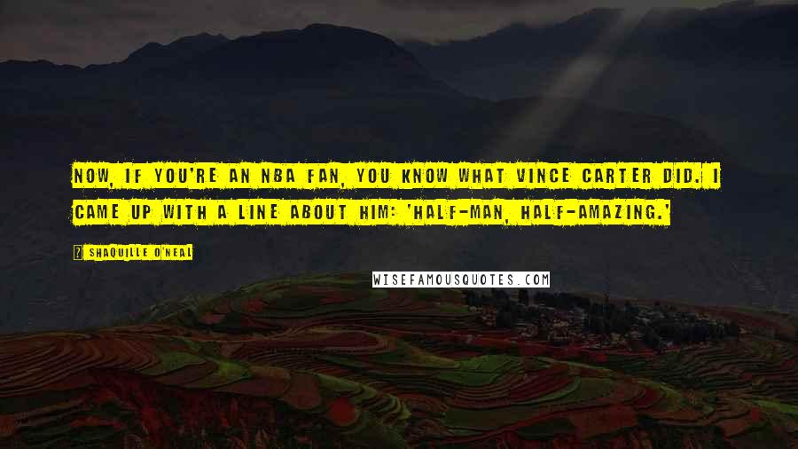 Shaquille O'Neal Quotes: Now, if you're an NBA fan, you know what Vince Carter did. I came up with a line about him: 'Half-man, half-amazing.'