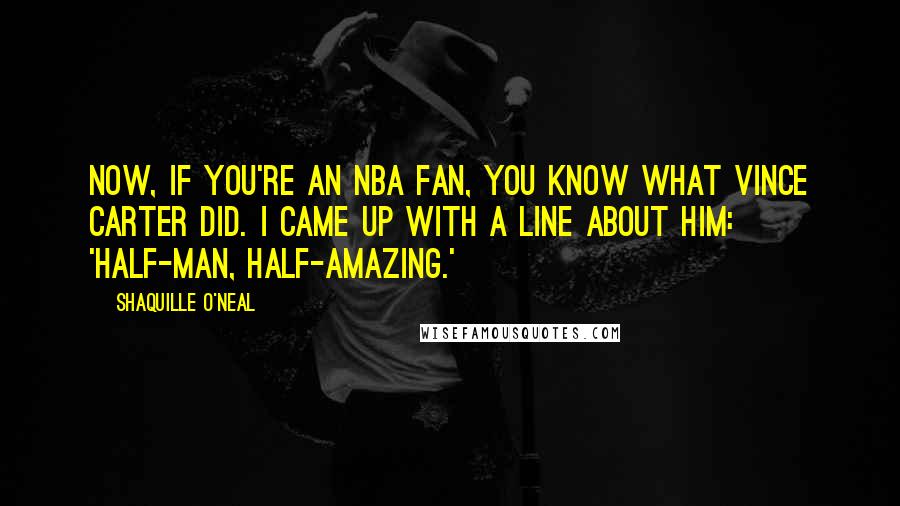 Shaquille O'Neal Quotes: Now, if you're an NBA fan, you know what Vince Carter did. I came up with a line about him: 'Half-man, half-amazing.'