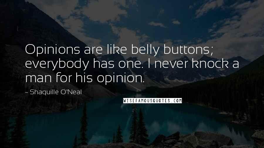 Shaquille O'Neal Quotes: Opinions are like belly buttons; everybody has one. I never knock a man for his opinion.