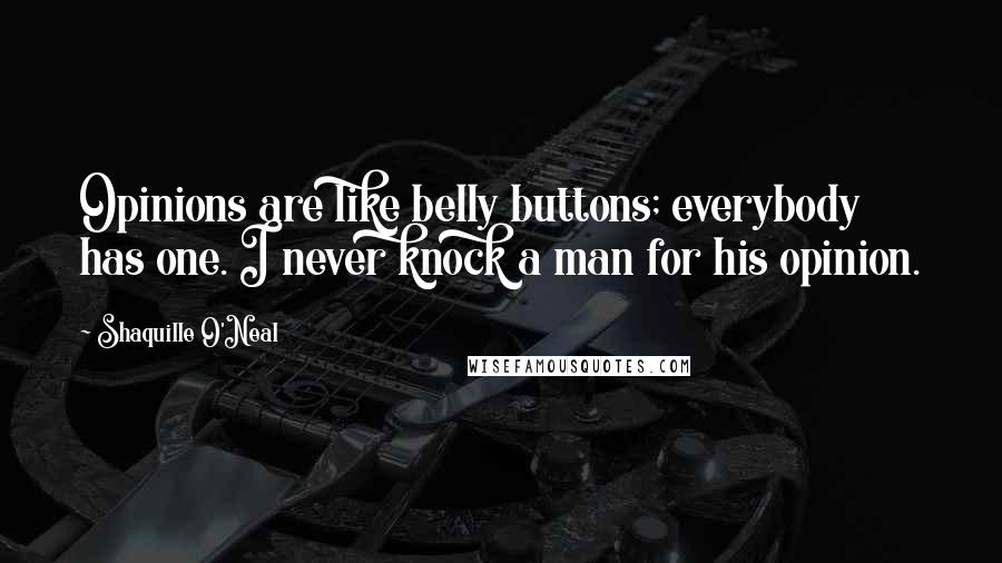 Shaquille O'Neal Quotes: Opinions are like belly buttons; everybody has one. I never knock a man for his opinion.
