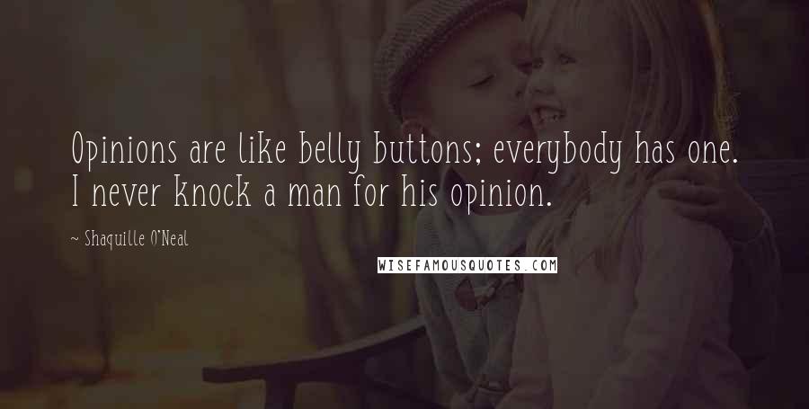 Shaquille O'Neal Quotes: Opinions are like belly buttons; everybody has one. I never knock a man for his opinion.