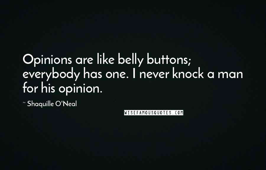 Shaquille O'Neal Quotes: Opinions are like belly buttons; everybody has one. I never knock a man for his opinion.