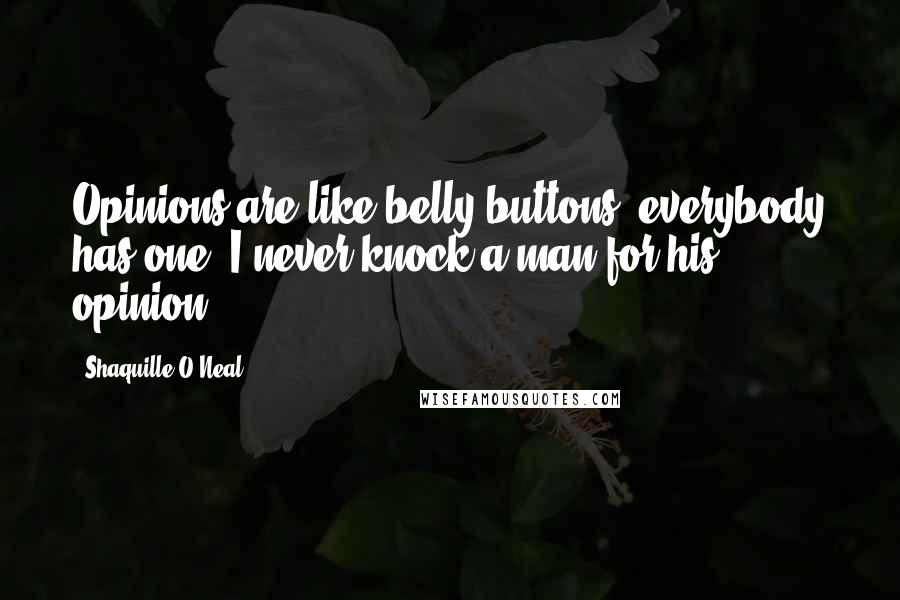 Shaquille O'Neal Quotes: Opinions are like belly buttons; everybody has one. I never knock a man for his opinion.