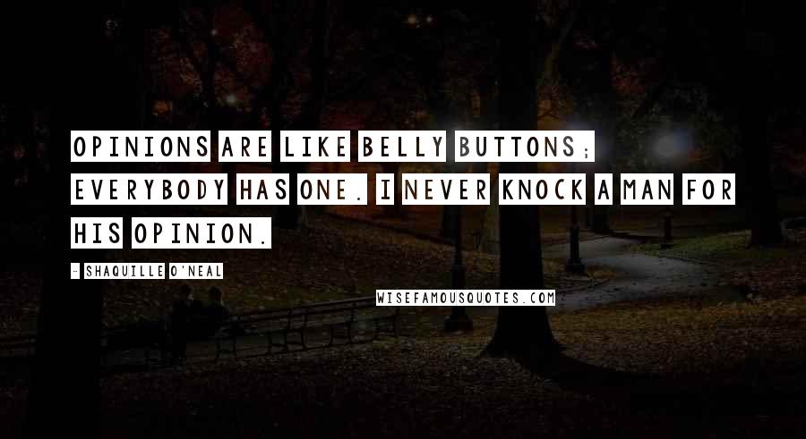 Shaquille O'Neal Quotes: Opinions are like belly buttons; everybody has one. I never knock a man for his opinion.