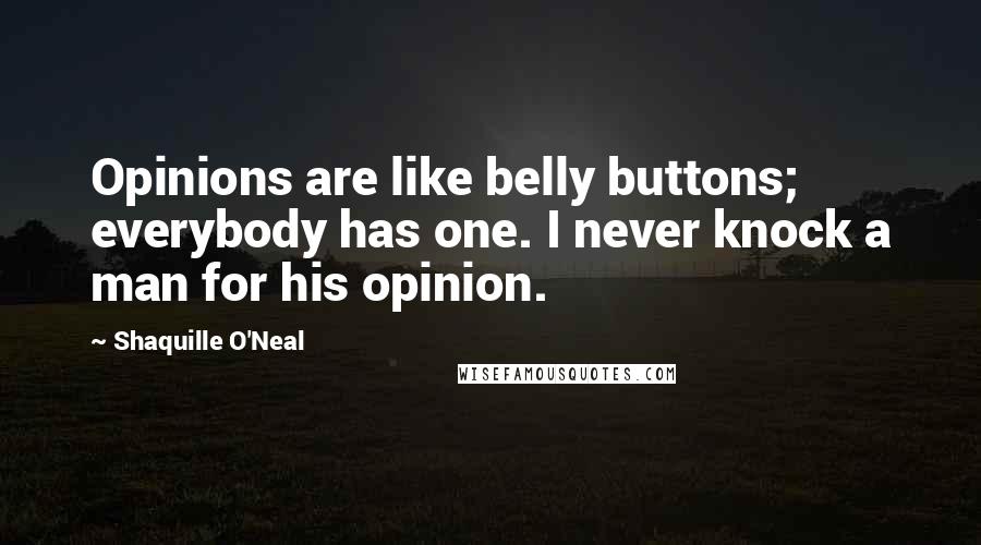 Shaquille O'Neal Quotes: Opinions are like belly buttons; everybody has one. I never knock a man for his opinion.