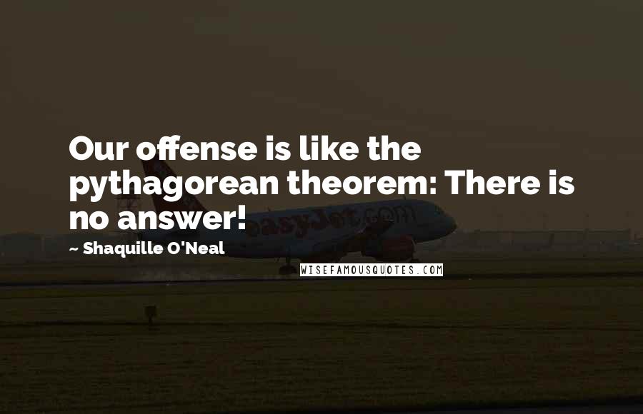 Shaquille O'Neal Quotes: Our offense is like the pythagorean theorem: There is no answer!