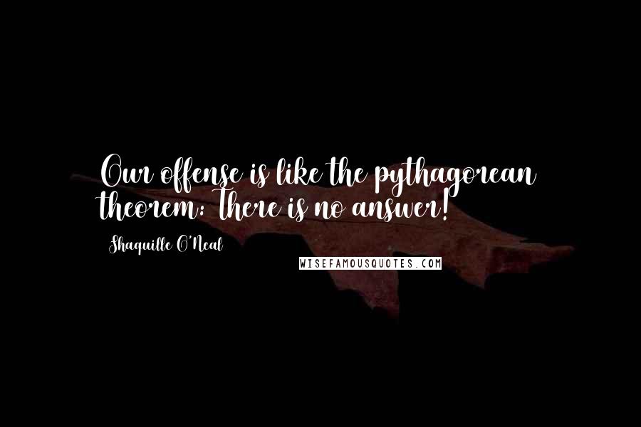 Shaquille O'Neal Quotes: Our offense is like the pythagorean theorem: There is no answer!