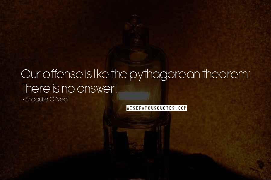 Shaquille O'Neal Quotes: Our offense is like the pythagorean theorem: There is no answer!