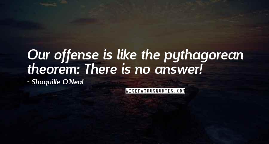 Shaquille O'Neal Quotes: Our offense is like the pythagorean theorem: There is no answer!