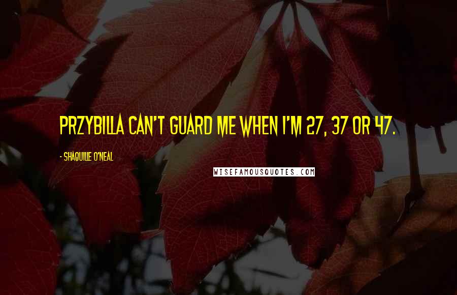 Shaquille O'Neal Quotes: Przybilla can't guard me when I'm 27, 37 or 47.