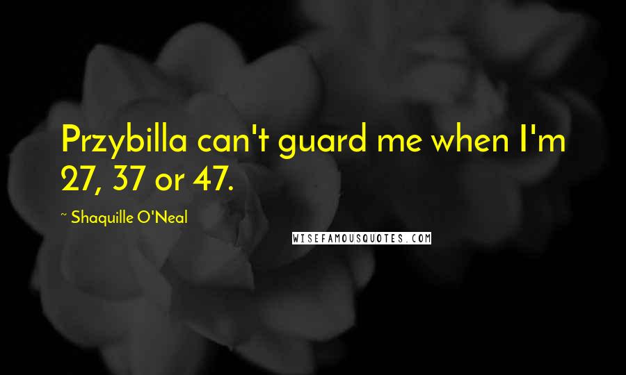 Shaquille O'Neal Quotes: Przybilla can't guard me when I'm 27, 37 or 47.