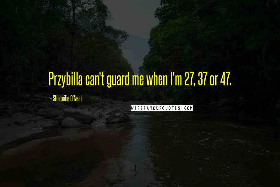 Shaquille O'Neal Quotes: Przybilla can't guard me when I'm 27, 37 or 47.