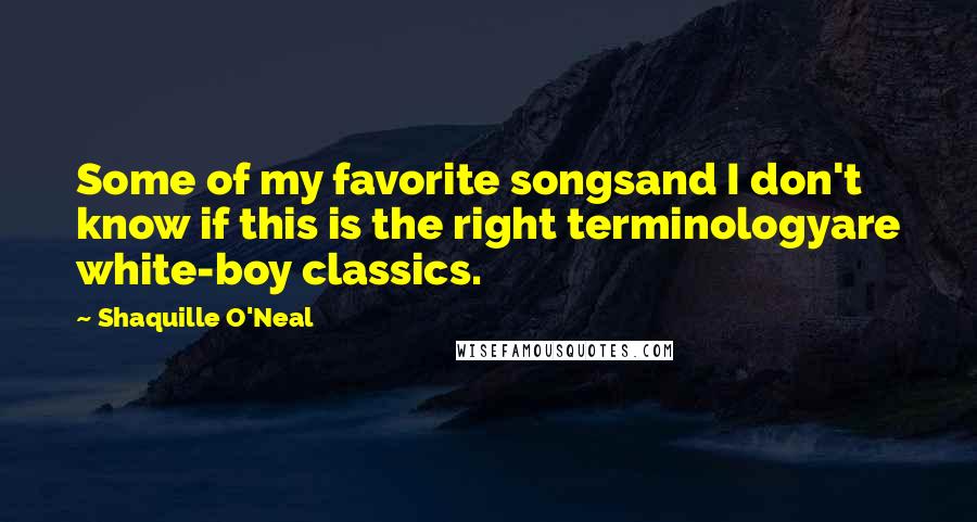 Shaquille O'Neal Quotes: Some of my favorite songsand I don't know if this is the right terminologyare white-boy classics.