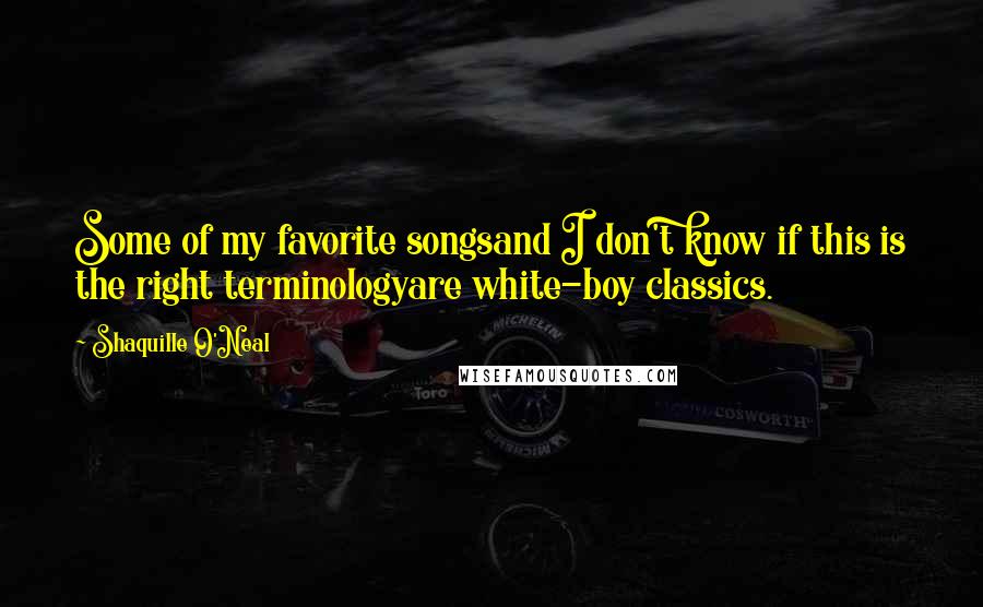 Shaquille O'Neal Quotes: Some of my favorite songsand I don't know if this is the right terminologyare white-boy classics.