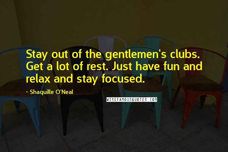 Shaquille O'Neal Quotes: Stay out of the gentlemen's clubs. Get a lot of rest. Just have fun and relax and stay focused.