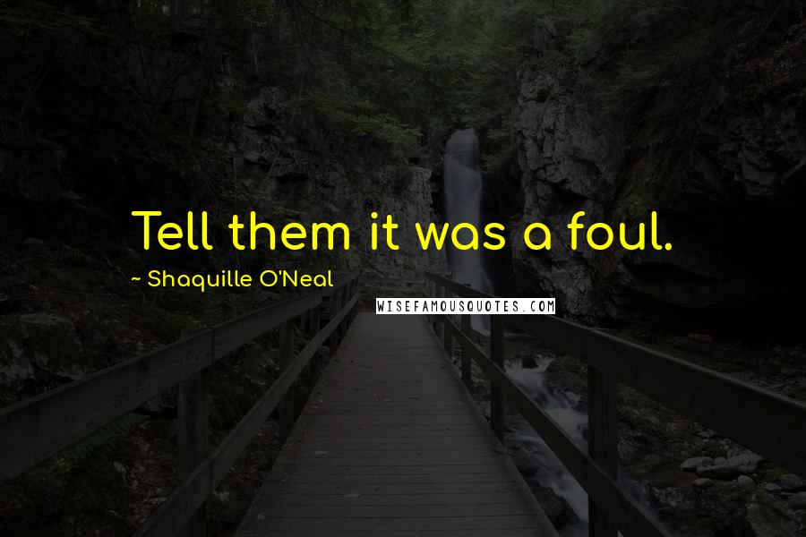 Shaquille O'Neal Quotes: Tell them it was a foul.