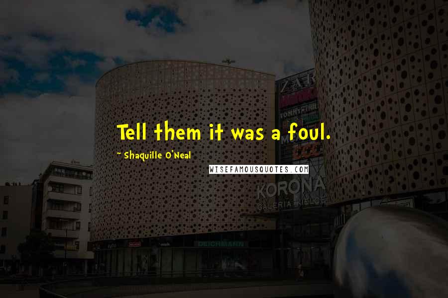 Shaquille O'Neal Quotes: Tell them it was a foul.