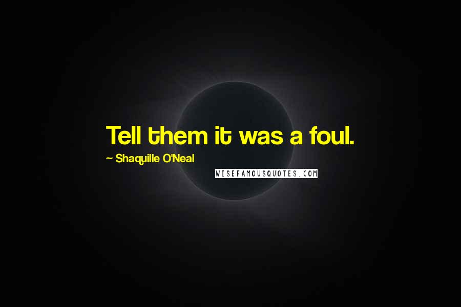 Shaquille O'Neal Quotes: Tell them it was a foul.