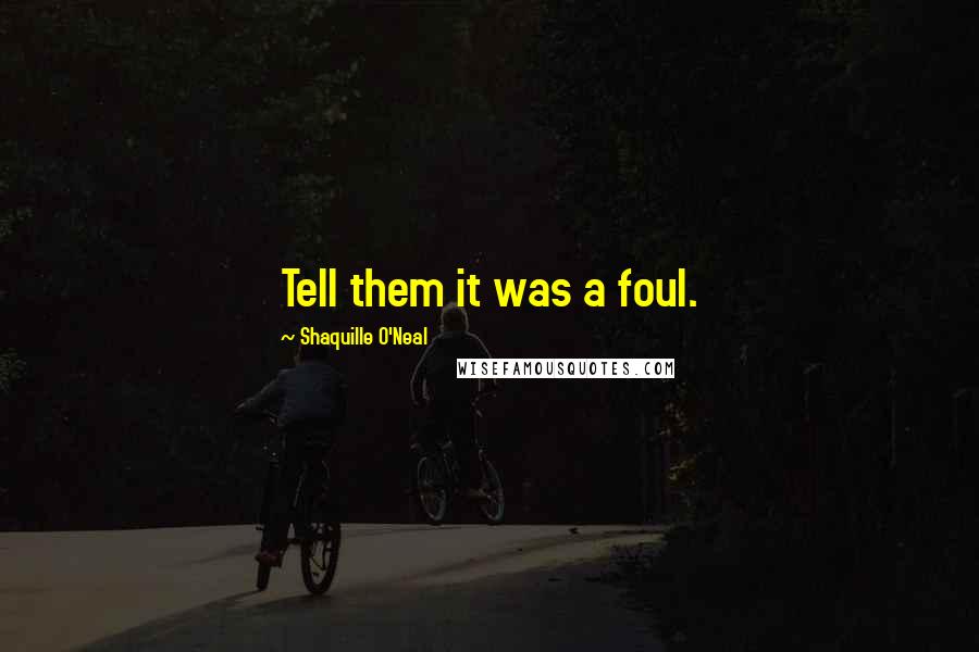 Shaquille O'Neal Quotes: Tell them it was a foul.